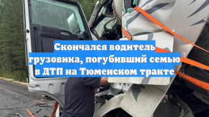 Скончался водитель грузовика, погубивший семью в ДТП на Тюменском тракте