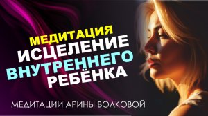 Исцеление внутреннего ребёнка - медитация с Ариной Волковой