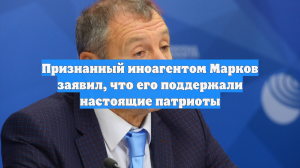 Признанный иноагентом Марков заявил, что его поддержали настоящие патриоты