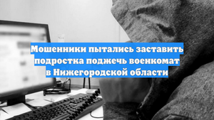 Мошенники пытались заставить подростка поджечь военкомат в Нижегородской области