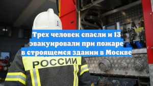 Трех человек спасли и 13 эвакуировали при пожаре в строящемся здании в Москве