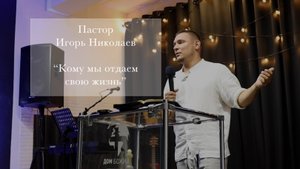 Пастор Игорь Николаев "Кому мы отдаем свою жизнь"