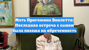 Мать Пригожина Виолетта: Последняя встреча с сыном была похожа на обреченность
