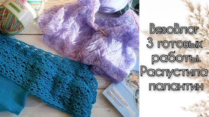 ВязоВлог. 3 готовых работы. Распустила палантин.