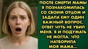 После смерти мамы я познакомилась со своим отцом и задала ему один важный вопрос. Ответ чуть не убил