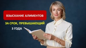 ВЗЫСКАНИЕ АЛИМЕНТОВ ЗА СРОК, ПРЕВЫШАЮЩИЙ 3 ГОДА