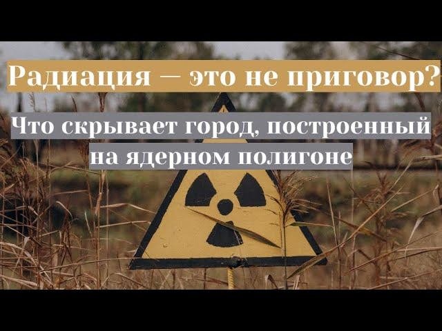 Радиация — это не приговор? Что скрывает город, построенный на ядерном полигоне
