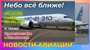 Новости авиации. МС-21, SJ-100, Ил-114-300: небо всё ближе!