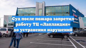 Суд после пожара запретил работу ТЦ «Лапландия» до устранения нарушений
