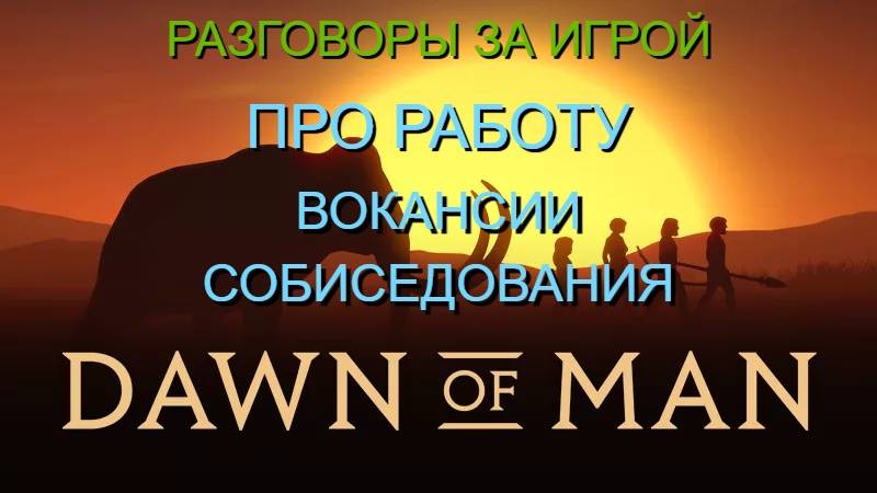 РАЗГОВОРЫ ЗА ИГРОЙ/ПРО РАБОТУ/ВОКАНСИИ И СОБИСЕДОВАНИЯ/DAWN OF MAN