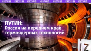 Россия находится на переднем крае науки и технологий в области термоядерного синтез — Путин
