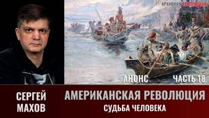 Анонс. Сергей Махов. Американская Революция. Часть 18. Судьба человека