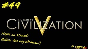 Цивилизация 5. Прохождение за Инков 6. 49 серия