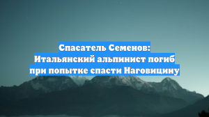 Спасатель Семенов: Итальянский альпинист погиб при попытке спасти Наговицину