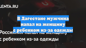 В Дагестане мужчина напал на женщину с ребенком из-за одежды