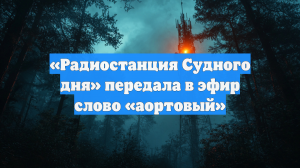 «Радиостанция Судного дня» передала в эфир слово «аортовый»