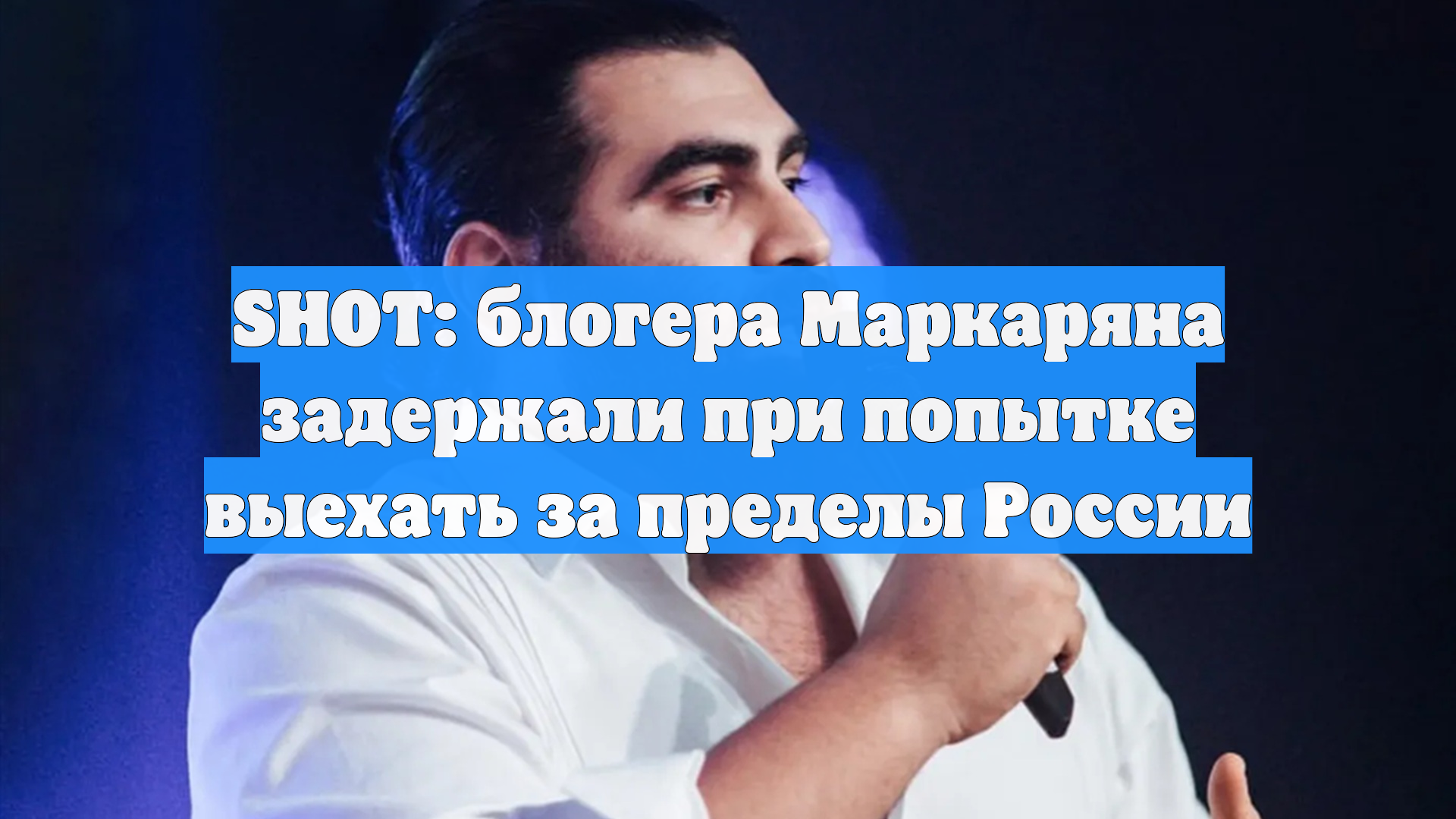 SHOT: блогера Маркаряна задержали при попытке выехать за пределы России