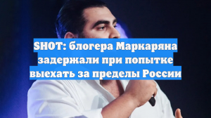 SHOT: блогера Маркаряна задержали при попытке выехать за пределы России