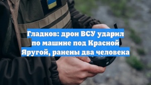 Гладков: дрон ВСУ ударил по машине под Красной Яругой, ранены два человека