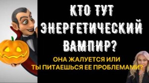 КТО ТУТ ЭНЕРГЕТИЧЕСКИЙ ВАМПИР? ОНА ЖАЛУЕТСЯ ИЛИ ТЫ ПИТАЕШЬСЯ ЕЕ ДРАМОЙ?