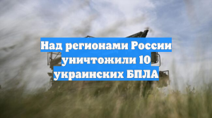 Над регионами России уничтожили 10 украинских БПЛА