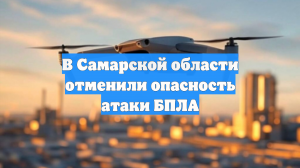 В Самарской области отменили опасность атаки БПЛА