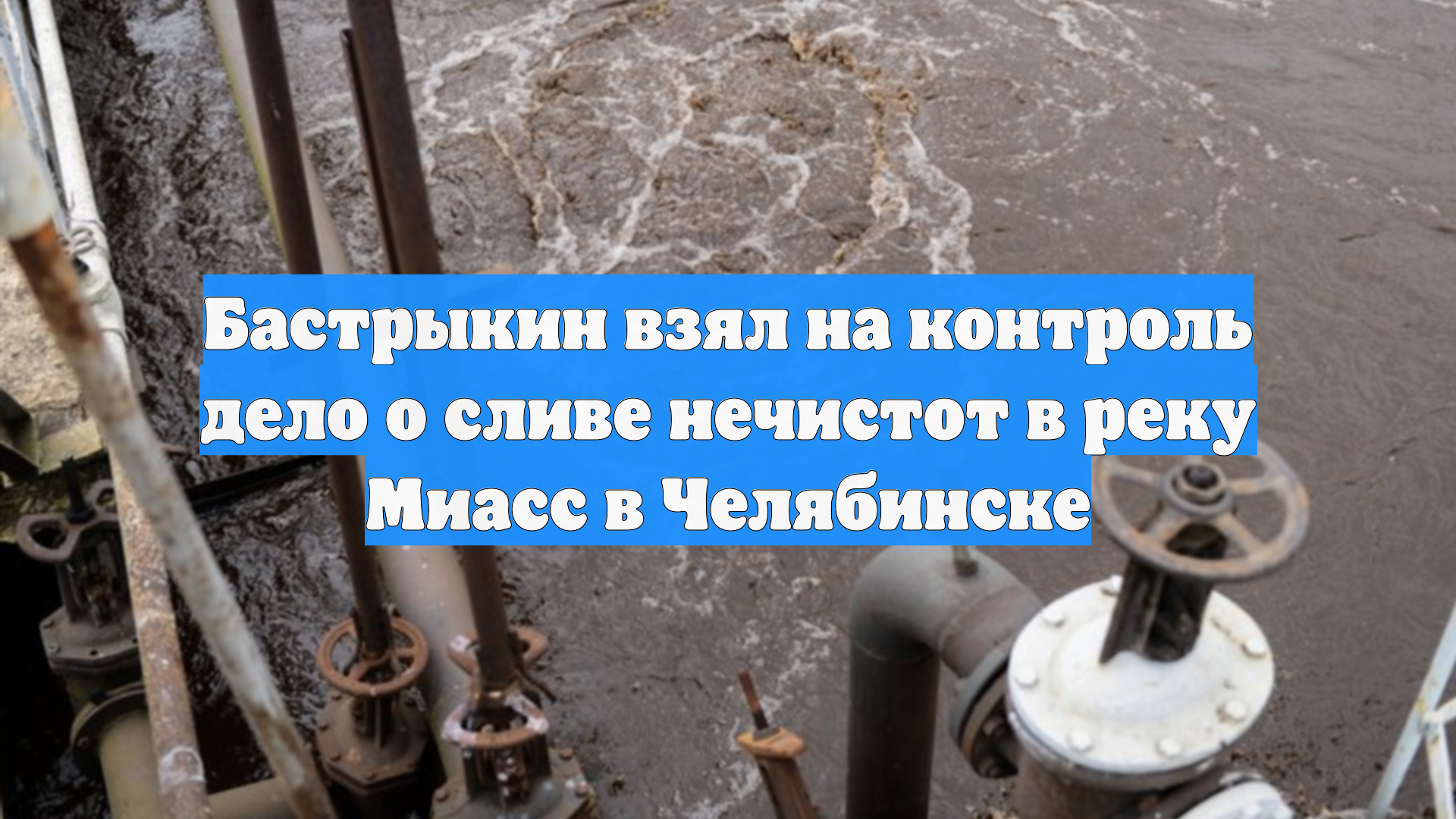 Бастрыкин взял на контроль дело о сливе нечистот в реку Миасс в Челябинске