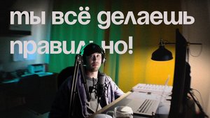 ТЫ ВСЁ ДЕЛАЕШЬ ПРАВИЛЬНО!!!
