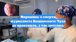 Мирошник о смерти журналиста Вышинского: Чуда не произошло, а так хотелось