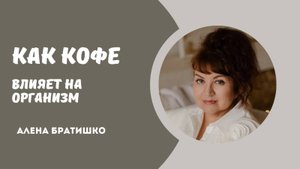 КАК КОФЕ ВЛИЯЕТ НА ОРГАНИЗМ? Семейный доктор Алена Братишко