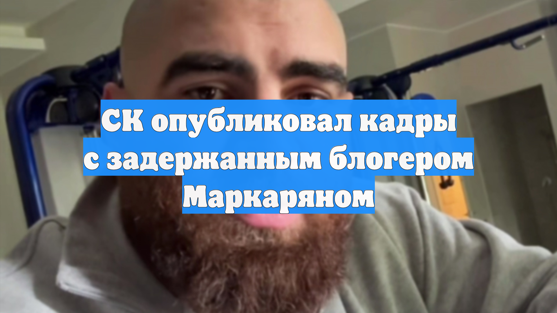 СК опубликовал кадры с задержанным блогером Маркаряном