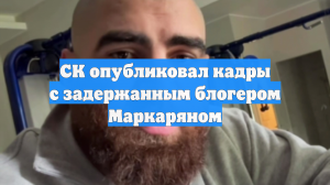 СК опубликовал кадры с задержанным блогером Маркаряном