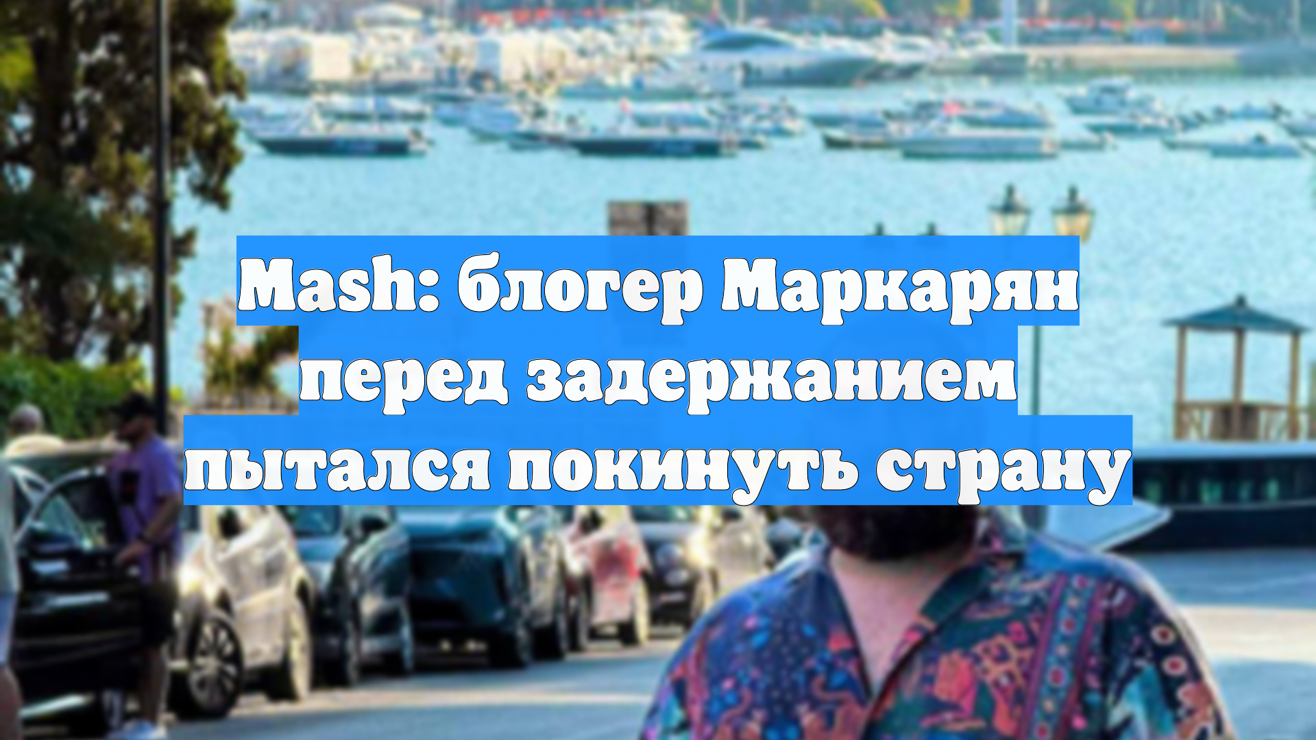 Mash: блогер Маркарян перед задержанием пытался покинуть страну