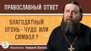 БЛАГОДАТНЫЙ ОГОНЬ - ЧУДО ИЛИ СИМВОЛ ?  Иеромонах Аверкий (Белов)