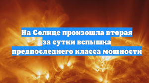 На Солнце произошла вторая за сутки вспышка предпоследнего класса мощности