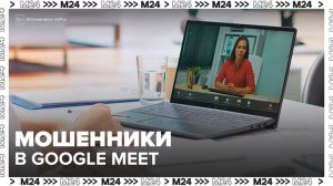 Мошенники стали обманывать россиян при помощи Google Meet - Москва 24