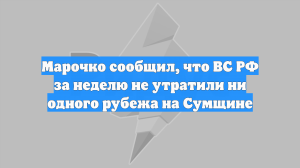 Марочко сообщил, что ВС РФ за неделю не утратили ни одного рубежа на Сумщине