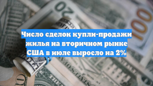 Число сделок купли-продажи жилья на вторичном рынке США в июле выросло на 2%