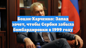 Боцан-Харченко: Запад хочет, чтобы Сербия забыла бомбардировки в 1999 году
