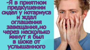 - Я в приятном предвкушении сидел у нотариуса и ждал оглашение завещания, но через несколько минут..