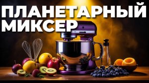 Как выбрать планетарный миксер? ТОП ошибок при покупке и лучшие модели!