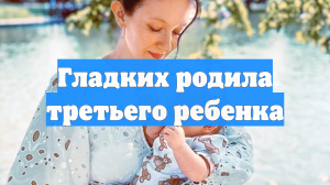 Гладких родила третьего ребенка