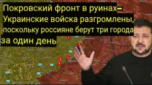 Покровск в руинах — украинские войска разбиты, русские за один день взяли три города.