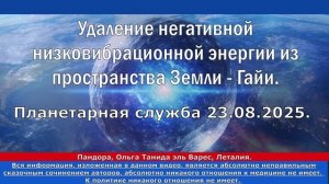 23.08.2025. Планетарная служба. Удаление из пространства Земли - Гайи низковибрационной энергии.