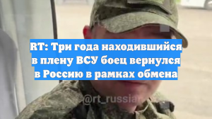 RT: Три года находившийся в плену ВСУ боец вернулся в Россию в рамках обмена