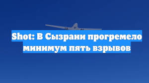 Shot: В Сызрани прогремело минимум пять взрывов