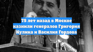 75 лет назад в Москве казнили генералов Григория Кулика и Василия Гордова