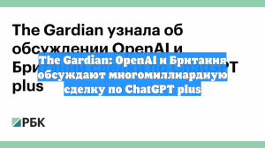 The Gardian: OpenAI и Британия обсуждают многомиллиардную сделку по ChatGPT plus