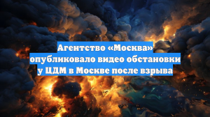 Агентство «Москва» опубликовало видео обстановки у ЦДМ в Москве после взрыва