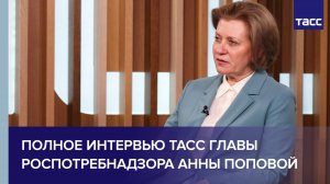 Полное интервью ТАСС главы Роспотребнадзора Анны Поповой